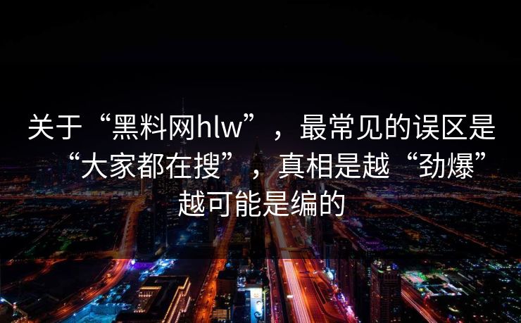 关于“黑料网hlw”，最常见的误区是“大家都在搜”，真相是越“劲爆”越可能是编的